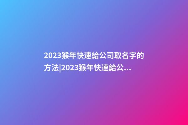 2023猴年快速給公司取名字的方法|2023猴年快速給公司取名字的方法-第1張-公司起名-玄機派